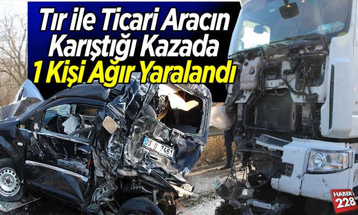Tır ile ticari aracın karıştığı kazada 1 kişi ağır yaralandı