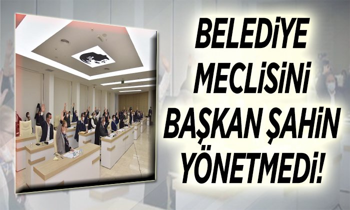 belediye meclisini başkan şahin yönetmedi