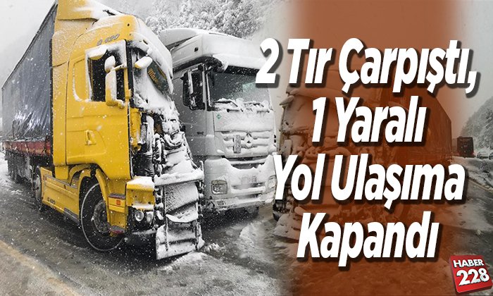 2 tır çarpıştı 1 Kişi Yaralanırken yol ulaşıma kapandı