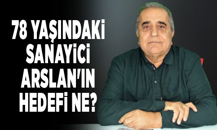 78 YAŞINDAKİ SANAYİCİ ARSLANIN HEDEFİ NE