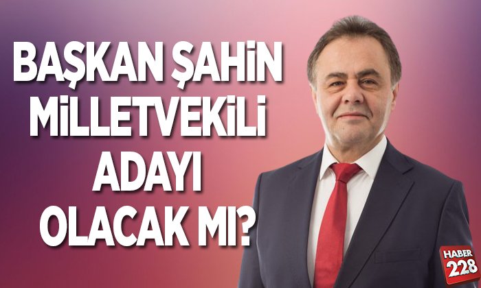 BAŞKAN ŞAHİN MİLLETVEKİLİ ADAYI OLACAK MI