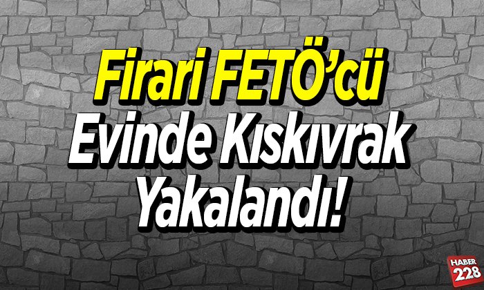 Firari FETÖcü kıskıvrak yakalandı