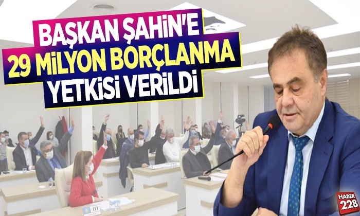 BAŞKAN ŞAHİNE 29 MİLYON BORÇLANMA YETKİSİ VERİLDİ