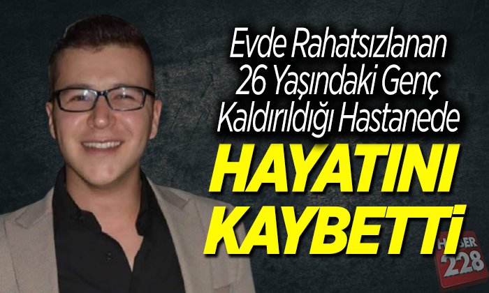 Evde rahatsızlanan genç kaldırıldığı hastanede hayatını kaybetti