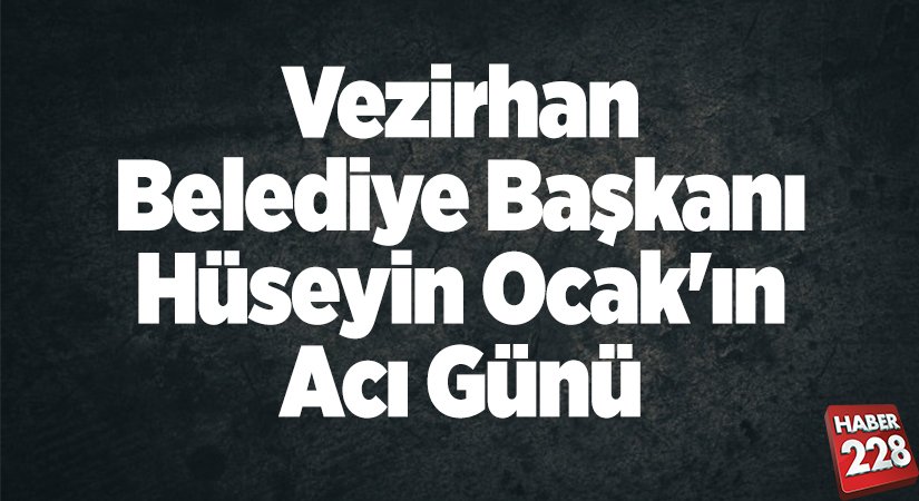 Vezirhan Belediye Başkanı Ocakın acı günü