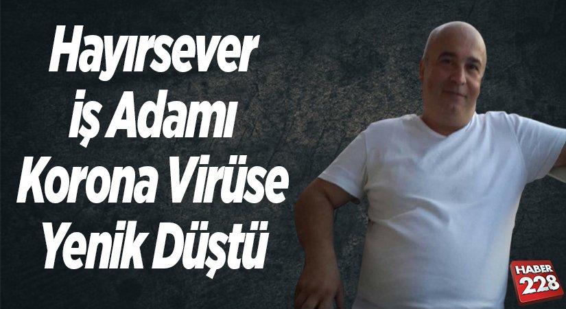 Hayırsever iş adamı korona virüse yenik düştü