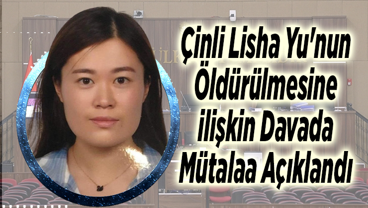 Çinli Lisha Yu’nun öldürülmesine ilişkin davada mütalaa açıklandı