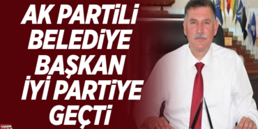 AK PARTİLİ BELEDİYE BAŞKANI İYİ PARTİYE GEÇTİ