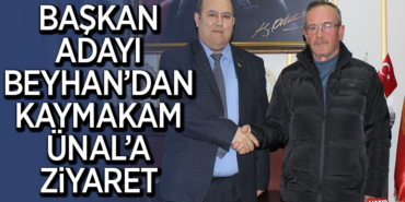 BAŞKAN ADAYI BEYHAN’DAN KAYMAKAM ÜNAL’A ZİYARET