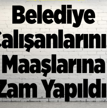 Belediye Çalışanlarının Maaşlarına Zam Yapıldı!