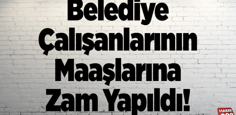 Belediye Çalışanlarının Maaşlarına Zam Yapıldı!