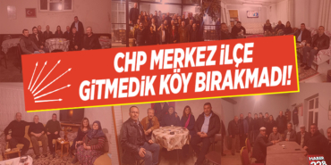 CHP MERKEZ İLÇE GİTMEDİK KÖY BIRAKMADI!