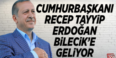 CUMHURBAŞKANI RECEP TAYYİP ERDOĞAN, BİLECİK’E GELİYOR