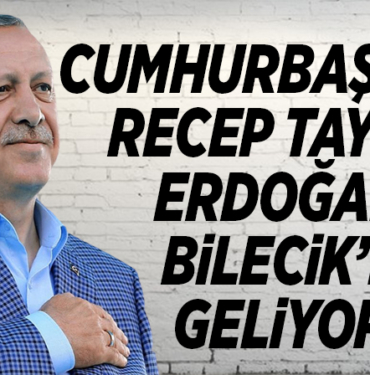CUMHURBAŞKANI RECEP TAYYİP ERDOĞAN, BİLECİK’E GELİYOR