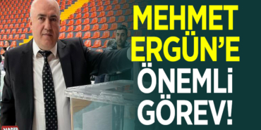 MEHMET ERGÜN’E ÖNEMLİ GÖREV
