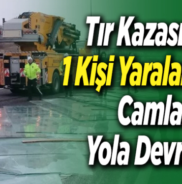 Tır Kazasında 1 Kişi Yaralanırken Camlar Yola Devrildi!