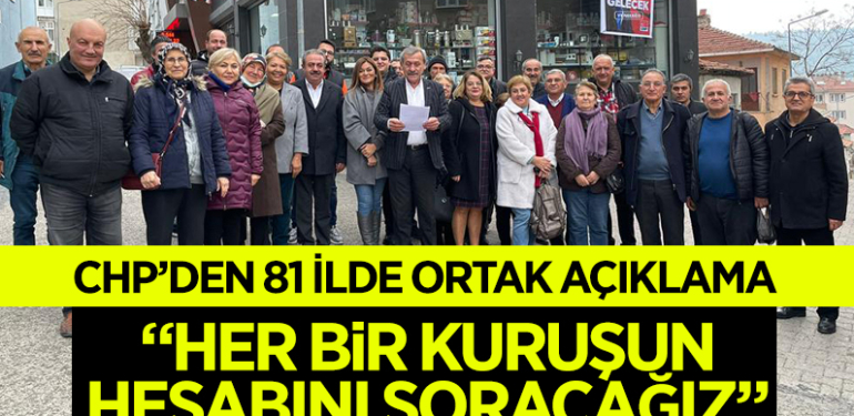 CHP’DEN 81 İLDE ORTAK AÇIKLAMA: “HER BİR KURUŞUN HESABINI SORACAĞIZ”