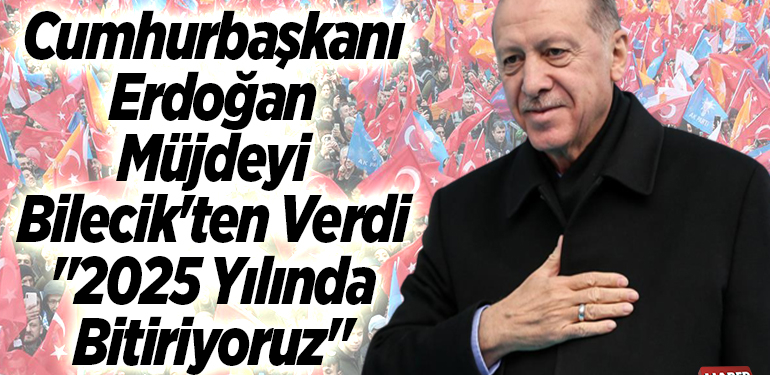 Cumhurbaşkanı Erdoğan Müjdeyi Bilecik’ten Verdi “2025 Yılında Bitiriyoruz”