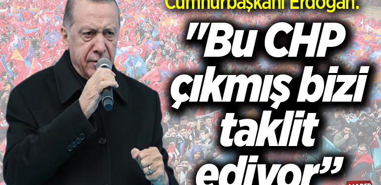 Cumhurbaşkanı Erdoğan: “Bu CHP çıkmış bizi taklit ediyor.