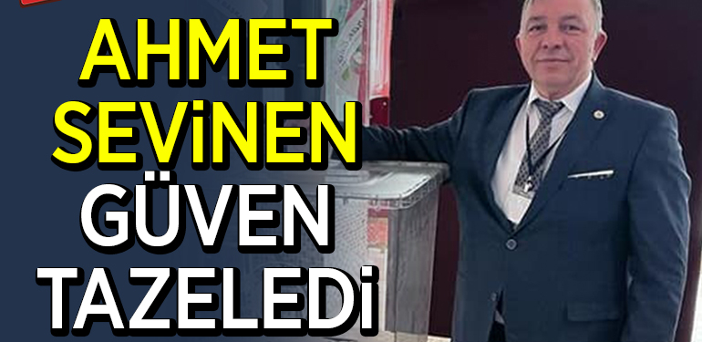 AHMET SEVİNEN GÜVEN TAZELEDİ