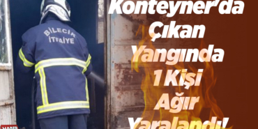 Konteyner'da Çıkan Yangında 1 Kişi Ağır Yaralandı!