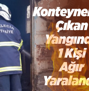 Konteyner'da Çıkan Yangında 1 Kişi Ağır Yaralandı!
