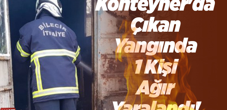 Konteyner’da Çıkan Yangında 1 Kişi Ağır Yaralandı!