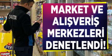 MARKET VE ALIŞVERİŞ MERKEZLERİ DENETLENDİ!