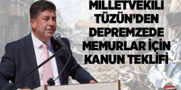 MİLLETVEKİLİ TÜZÜN’DEN DEPREMZEDE MEMURLAR İÇİN KANUN TEKLİFİ