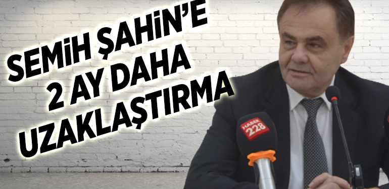 SEMİH ŞAHİN’E 2 AY DAHA UZAKLAŞTIRMA