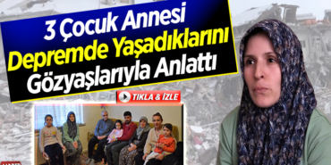 3 çocuk annesi depremde yaşadıklarını gözyaşlarıyla anlattı