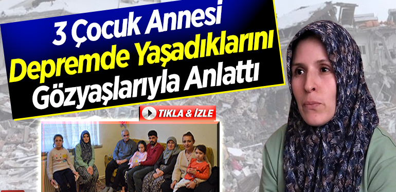 3 çocuk annesi depremde yaşadıklarını gözyaşlarıyla anlattı