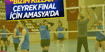 -“BİZİM KIZLAR” ÇEYREK FİNALLER İÇİN AMASYA’DA