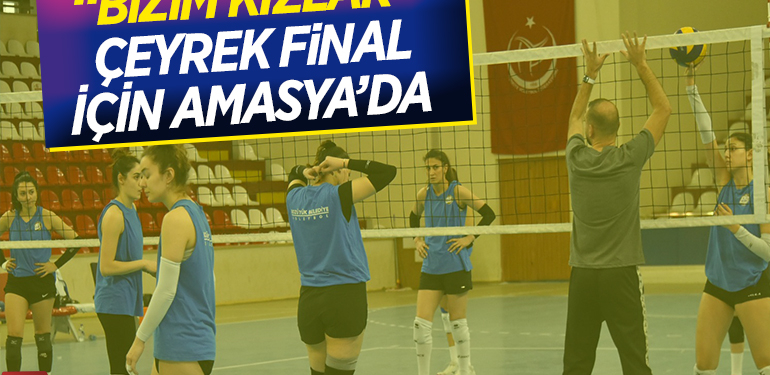 -“BİZİM KIZLAR”  ÇEYREK FİNALLER İÇİN AMASYA’DA