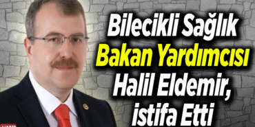 Bilecikli Sağlık Bakan Yardımcısı Halil Eldemir, istifa etti