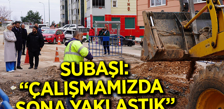 SUBAŞI: “ALTYAPI VE KANALİZASYON ÇALIŞMAMIZDA SONA YAKLAŞTIK”