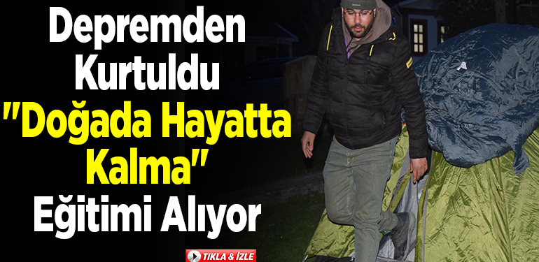 Depremden kurtuldu “doğada hayatta kalma” eğitimi alıyor