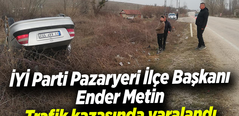 İYİ Parti Pazaryeri İlçe Başkanı Metin, trafik kazasında yaralandı