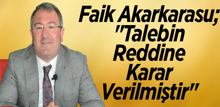 Faik Akarkarasu; “talebin reddine karar verilmiştir”