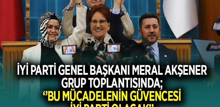 İYİ PARTİ GENEL BAŞKANI MERAL AKŞENER GRUP TOPLANTISINDA; ‘’BU MÜCADELENİN GÜVENCESİ İYİ PARTİ OLACAK’’