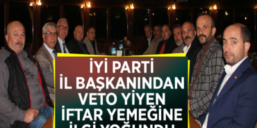 İYİ PARTİ İL BAŞKANINDAN VETO YİYEN İFTAR YEMEĞİNE İLGİ YOĞUNDU