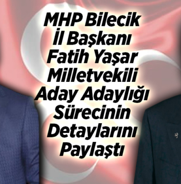 MHP Bilecik İl Başkanı Yaşar milletvekili aday adaylığı sürecinin detaylarını paylaştı