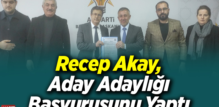 Recep Akay, Aday Adaylığı Başvurusunu Yaptı