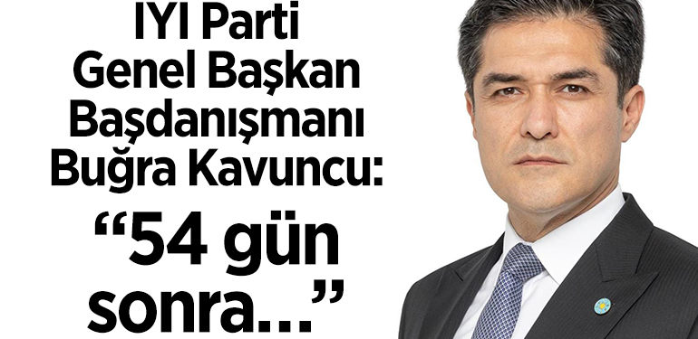 İYİ Parti Genel Başkan Başdanışmanı Buğra Kavuncu: “54 gün sonra…”