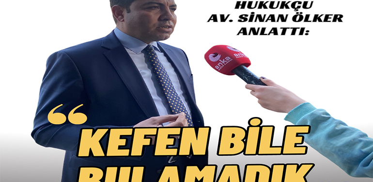 Kahramanmaraşlı Hukukçu Av. Sinan Ölker Anlattı: Kefen bile bulamadık