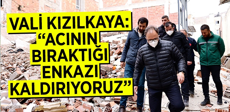 VALİ KIZILKAYA: “ACININ BIRAKTIĞI ENKAZI KALDIRIYORUZ”