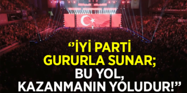 ‘’İYİ PARTİ GURURLA SUNAR; BU YOL, KAZANMANIN YOLUDUR!’’