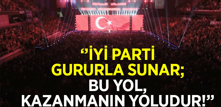 ‘’İYİ PARTİ GURURLA SUNAR; BU YOL, KAZANMANIN YOLUDUR!’’