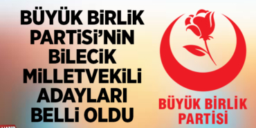 BÜYÜK BİRLİK PARTİSİ’NİN BİLECİK MİLLETVEKİLİ ADAYLARI BELLİ OLDU