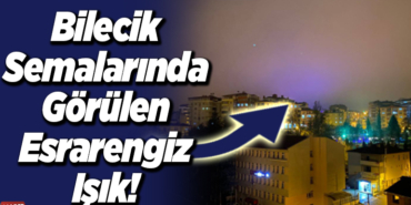 Bilecik semalarında görülen esrarengiz ışık